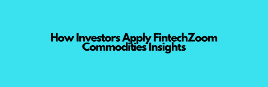 How Investors Apply FintechZoom Commodities Insights
